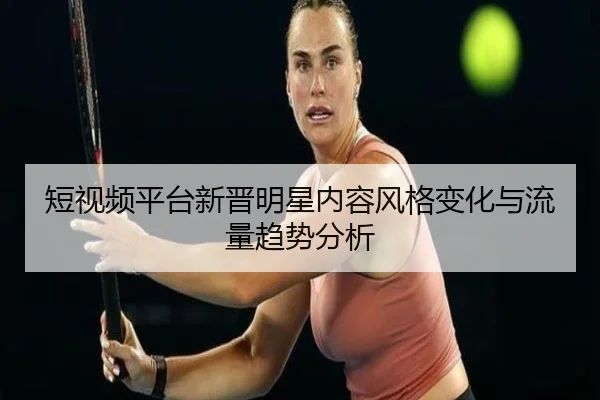 duan-shi-pin-ping-tai-xin-jin-ming-xing-nei-rong-feng-ge-bian-hua-yu-liu-liang-qu-shi-fen-xi-1-829.jpg
